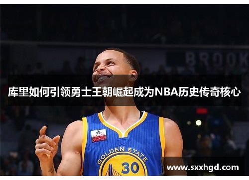 库里如何引领勇士王朝崛起成为NBA历史传奇核心