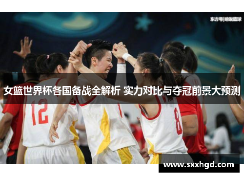 女篮世界杯各国备战全解析 实力对比与夺冠前景大预测
