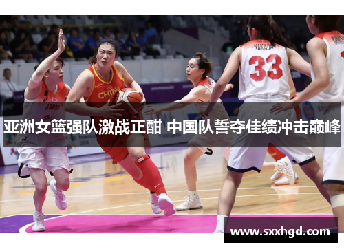 亚洲女篮强队激战正酣 中国队誓夺佳绩冲击巅峰