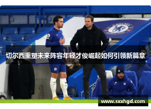 切尔西重塑未来阵容年轻才俊崛起如何引领新篇章