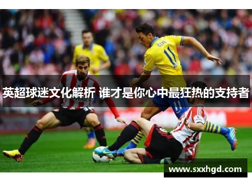 英超球迷文化解析 谁才是你心中最狂热的支持者