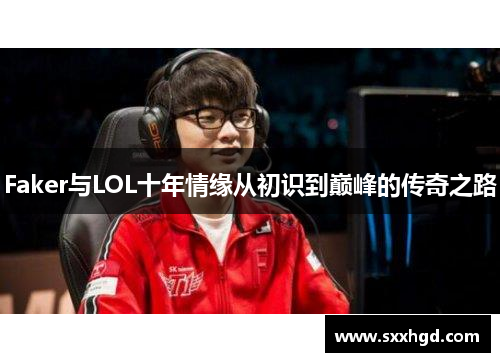 Faker与LOL十年情缘从初识到巅峰的传奇之路