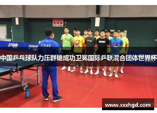 中国乒乓球队力压群雄成功卫冕国际乒联混合团体世界杯