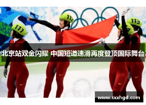 北京站双金闪耀 中国短道速滑再度登顶国际舞台