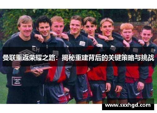 曼联重返荣耀之路：揭秘重建背后的关键策略与挑战