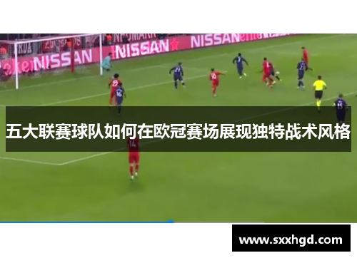 五大联赛球队如何在欧冠赛场展现独特战术风格