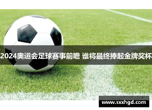 2024奥运会足球赛事前瞻 谁将最终捧起金牌奖杯