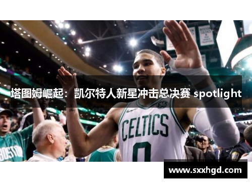 塔图姆崛起：凯尔特人新星冲击总决赛 spotlight