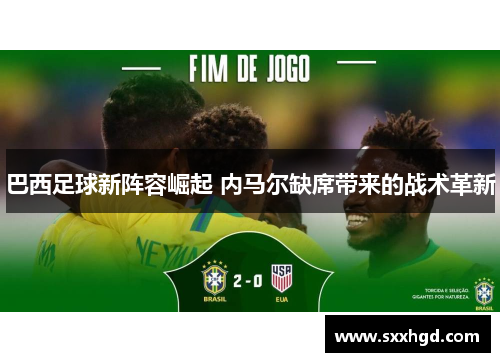 巴西足球新阵容崛起 内马尔缺席带来的战术革新