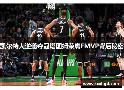 凯尔特人逆袭夺冠塔图姆荣膺FMVP背后秘密