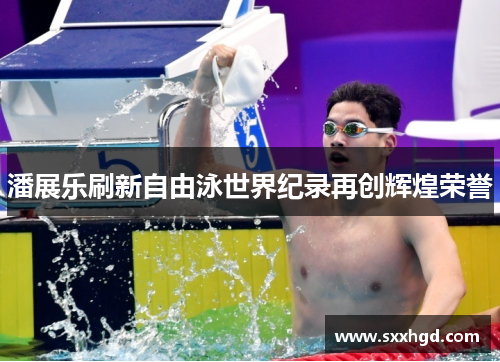 潘展乐刷新自由泳世界纪录再创辉煌荣誉