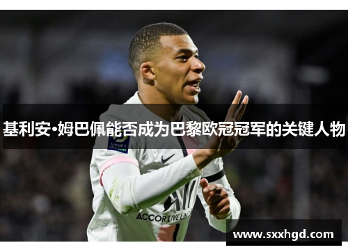 基利安·姆巴佩能否成为巴黎欧冠冠军的关键人物