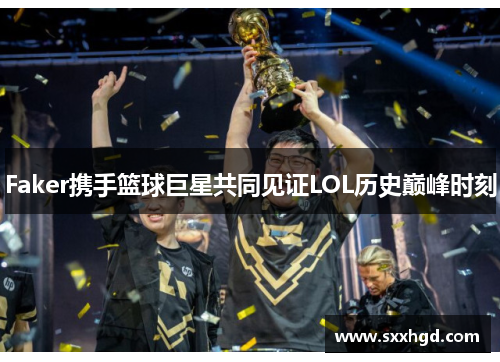 Faker携手篮球巨星共同见证LOL历史巅峰时刻