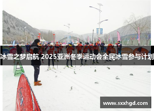 冰雪之梦启航 2025亚洲冬季运动会全民冰雪参与计划