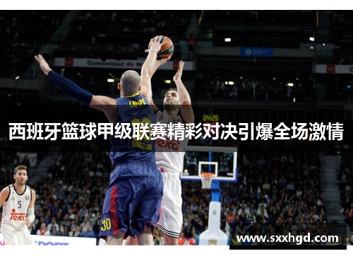 西班牙篮球甲级联赛精彩对决引爆全场激情