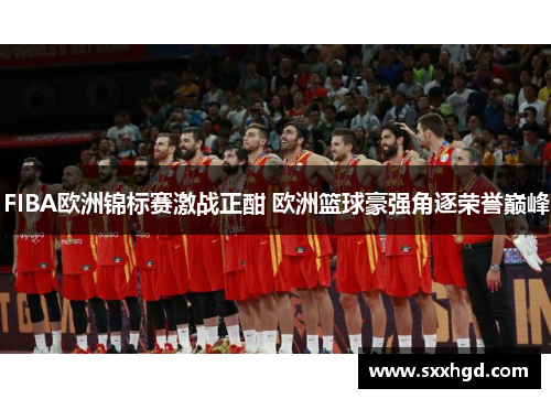 FIBA欧洲锦标赛激战正酣 欧洲篮球豪强角逐荣誉巅峰