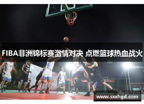 FIBA非洲锦标赛激情对决 点燃篮球热血战火