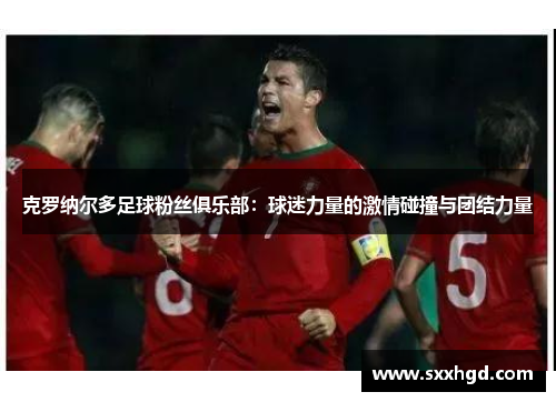克罗纳尔多足球粉丝俱乐部：球迷力量的激情碰撞与团结力量