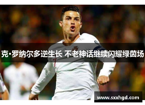 克·罗纳尔多逆生长 不老神话继续闪耀绿茵场