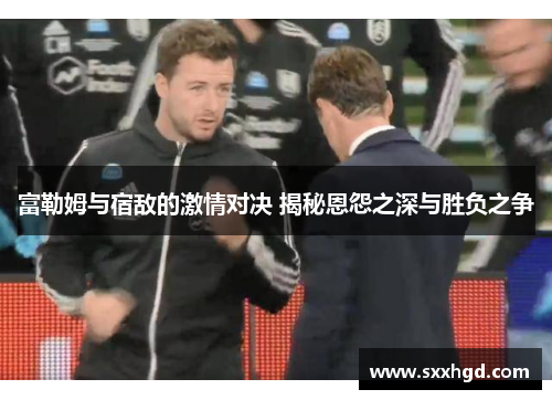 富勒姆与宿敌的激情对决 揭秘恩怨之深与胜负之争