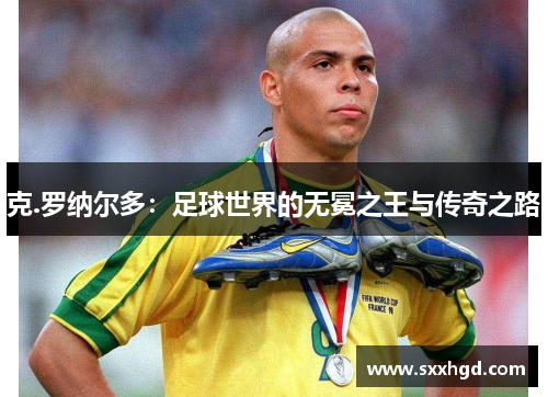克.罗纳尔多：足球世界的无冕之王与传奇之路