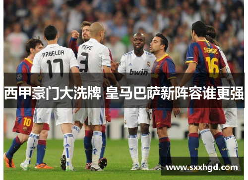 西甲豪门大洗牌 皇马巴萨新阵容谁更强