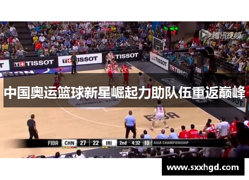 中国奥运篮球新星崛起力助队伍重返巅峰