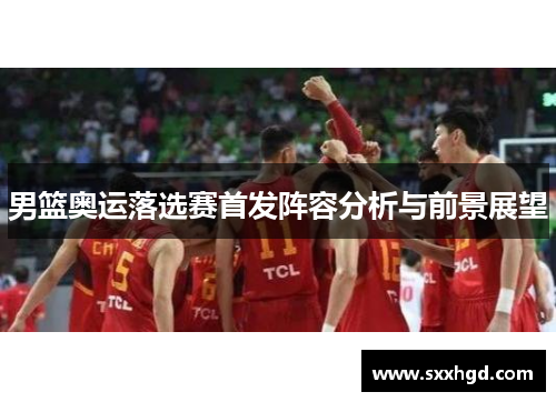 男篮奥运落选赛首发阵容分析与前景展望